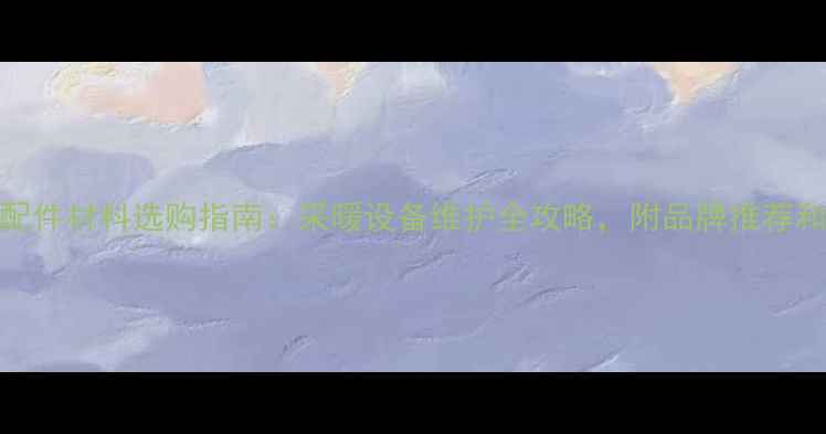 图片 天然气壁挂炉配件材料选购指南：采暖设备维护全攻略，附品牌推荐和安装避坑技巧