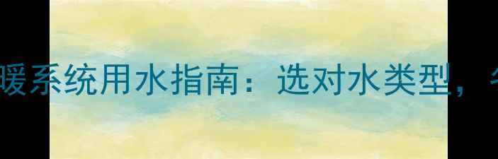 天然气壁挂炉采暖系统用水指南选对水类型冬季供暖更高效