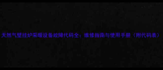 图片 天然气壁挂炉采暖设备故障代码全：维修指南与使用手册（附代码表）