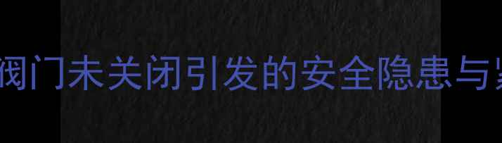 天然气壁挂炉阀门未关闭引发的安全隐患与紧急处理指南