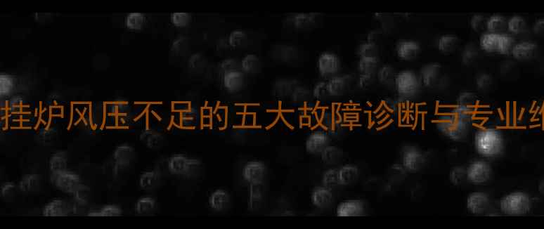 天然气壁挂炉风压不足的五大故障诊断与专业维修指南