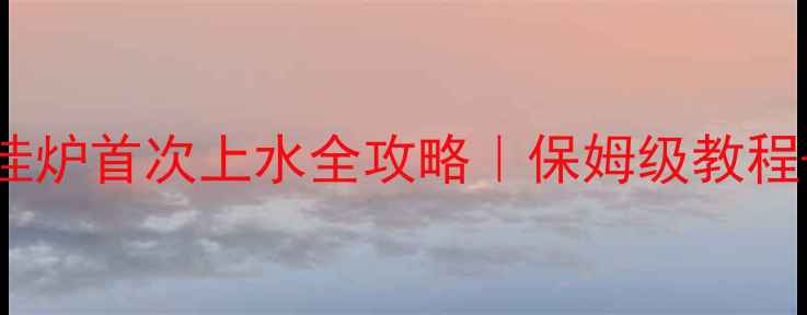 图片 天然气壁挂炉首次上水全攻略｜保姆级教程+避坑指南