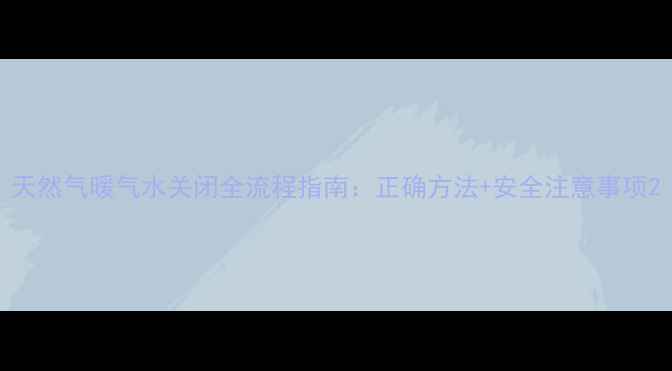图片 天然气暖气水关闭全流程指南：正确方法+安全注意事项2