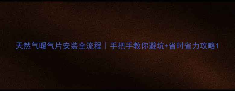 天然气暖气片安装全流程手把手教你避坑省时省力攻略