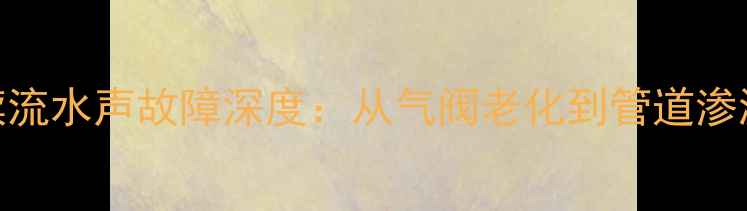 图片 天然气暖气片持续流水声故障深度：从气阀老化到管道渗漏的7步排查指南1