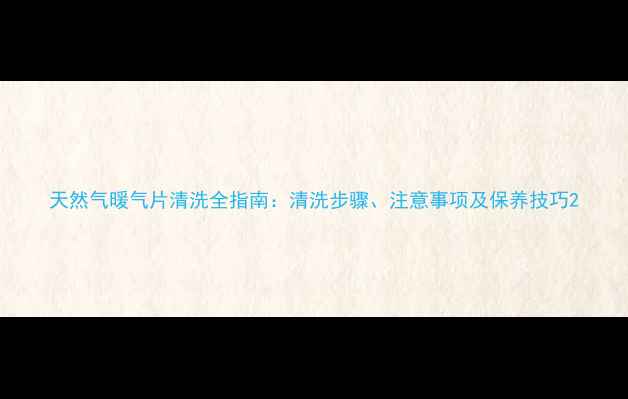 图片 天然气暖气片清洗全指南：清洗步骤、注意事项及保养技巧2