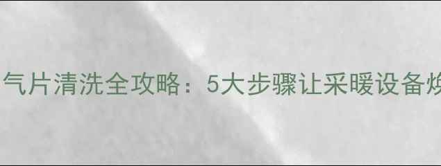 天然气暖气片清洗全攻略5大步骤让采暖设备焕然一新