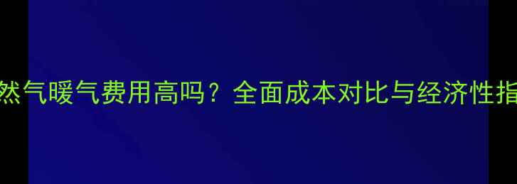图片 天然气暖气费用高吗？全面成本对比与经济性指南