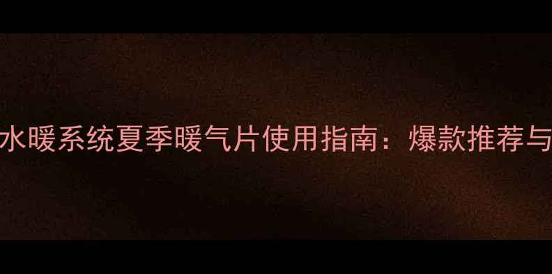 天然气水暖系统夏季暖气片使用指南爆款推荐与全攻略