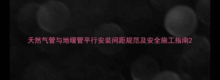天然气管与地暖管平行安装间距规范及安全施工指南