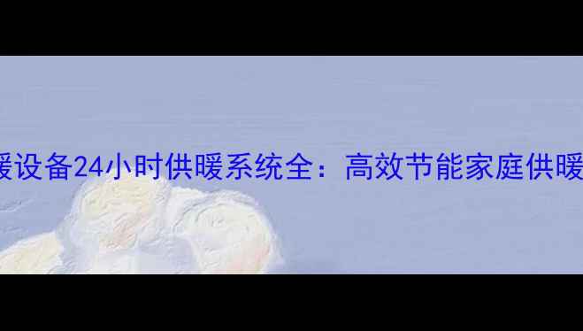 图片 天然气采暖设备24小时供暖系统全：高效节能家庭供暖解决方案2