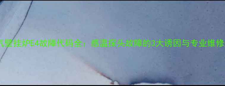 图片 天燃气壁挂炉E4故障代码全：感温探头故障的3大诱因与专业维修指南2