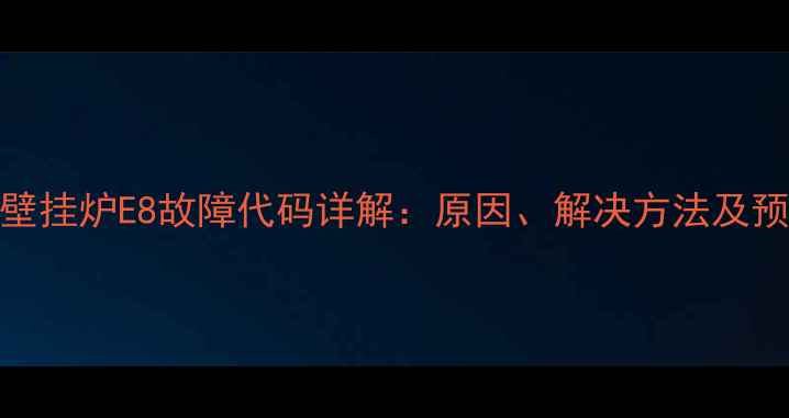 天燃气壁挂炉E8故障代码详解原因解决方法及预防措施