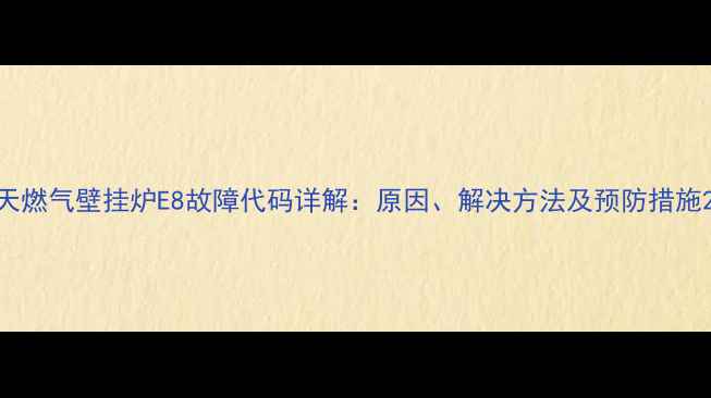 图片 天燃气壁挂炉E8故障代码详解：原因、解决方法及预防措施2