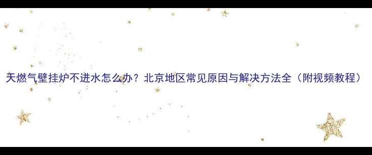 图片 天燃气壁挂炉不进水怎么办？北京地区常见原因与解决方法全（附视频教程）