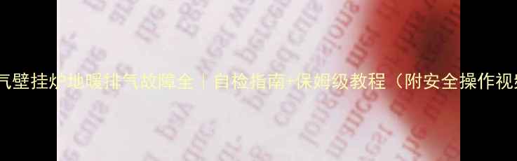 天燃气壁挂炉地暖排气故障全自检指南保姆级教程附安全操作视频