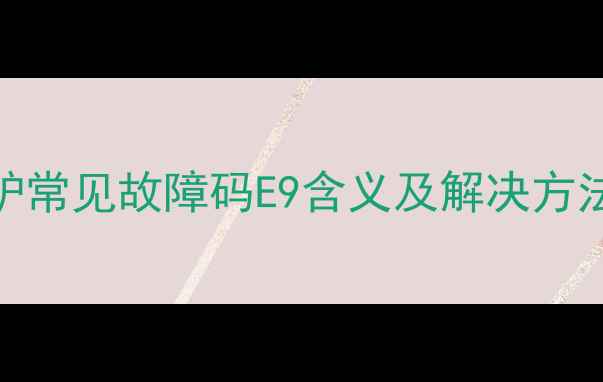图片 天燃气壁挂炉常见故障码E9含义及解决方法：专业指南