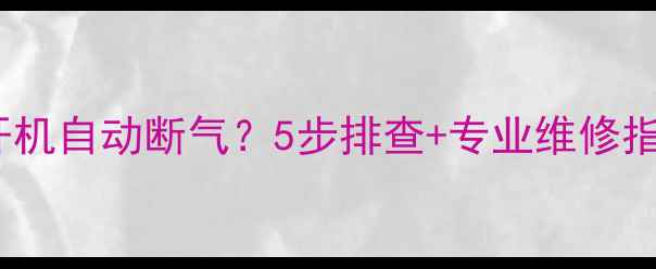 天燃气壁挂炉开机自动断气5步排查专业维修指南附图解