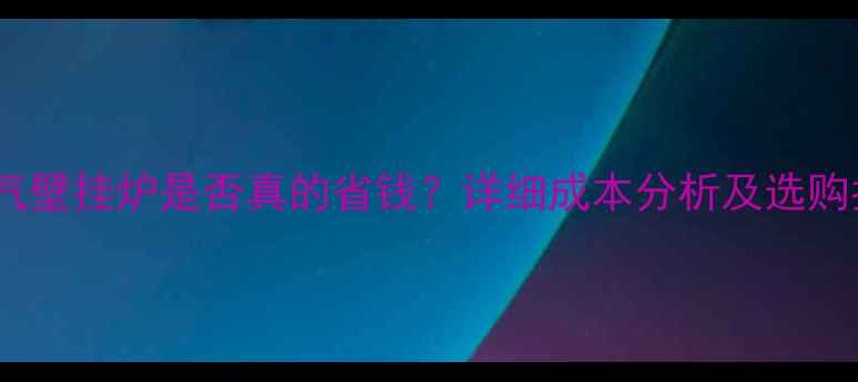 天燃气壁挂炉是否真的省钱详细成本分析及选购指南
