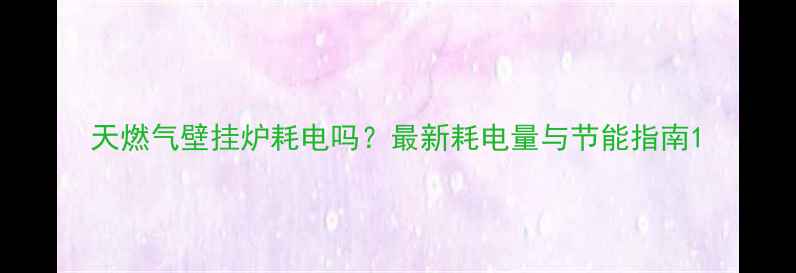 图片 天燃气壁挂炉耗电吗？最新耗电量与节能指南1