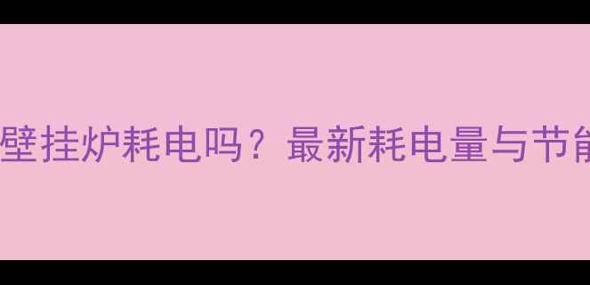 图片 天燃气壁挂炉耗电吗？最新耗电量与节能指南2