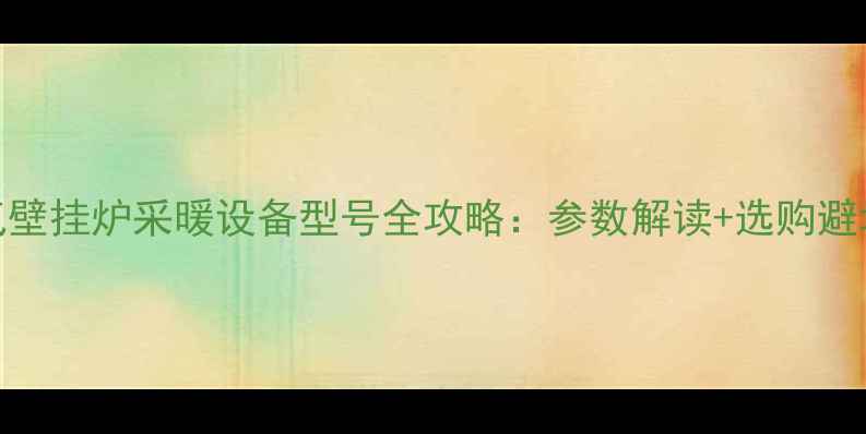 图片 天燃气壁挂炉采暖设备型号全攻略：参数解读+选购避坑指南