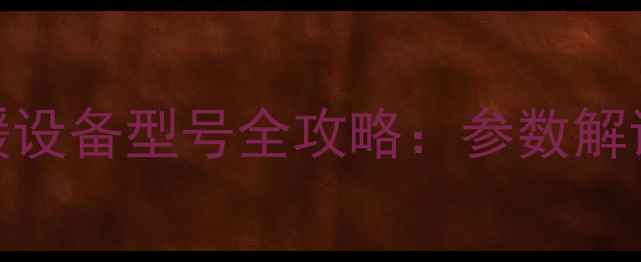 天燃气壁挂炉采暖设备型号全攻略参数解读选购避坑指南