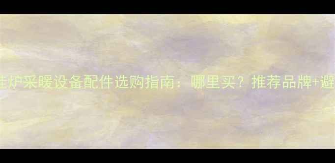 图片 天燃气壁挂炉采暖设备配件选购指南：哪里买？推荐品牌+避坑技巧全1