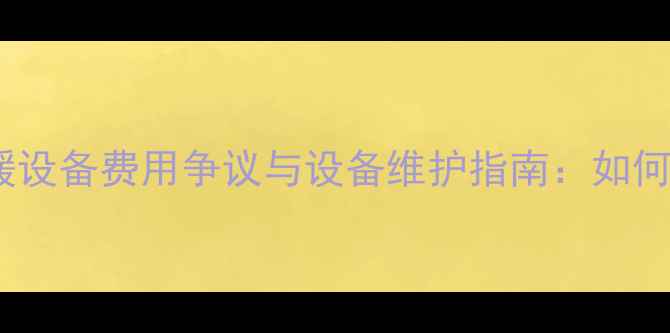 太原兴华南小区采暖设备费用争议与设备维护指南如何科学规划冬季供暖