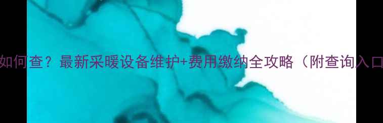图片 太原市暖气费如何查？最新采暖设备维护+费用缴纳全攻略（附查询入口+缴费方式）1