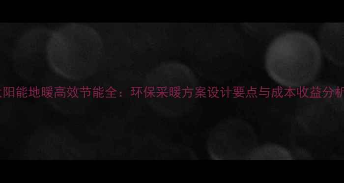 太阳能地暖高效节能全环保采暖方案设计要点与成本收益分析