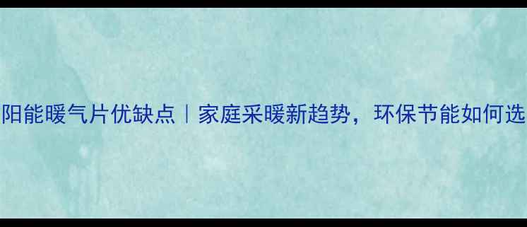 太阳能暖气片优缺点家庭采暖新趋势环保节能如何选