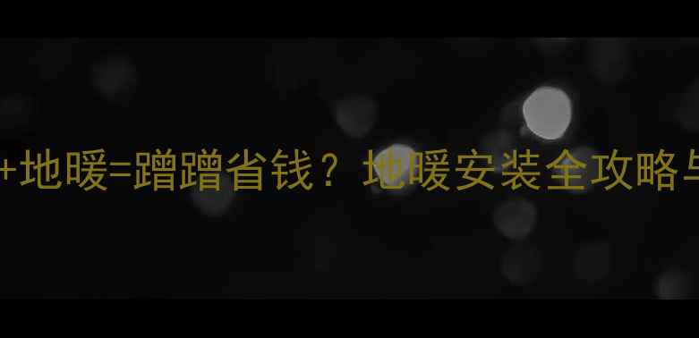 太阳能热水器地暖蹭蹭省钱地暖安装全攻略与避坑指南