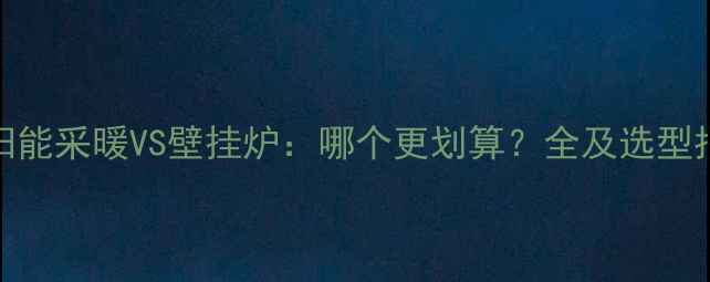图片 太阳能采暖VS壁挂炉：哪个更划算？全及选型指南