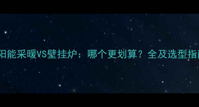 图片 太阳能采暖VS壁挂炉：哪个更划算？全及选型指南1