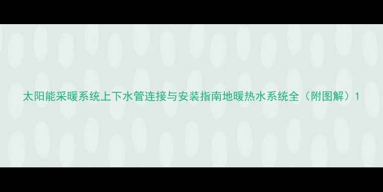 太阳能采暖系统上下水管连接与安装指南地暖热水系统全附图解