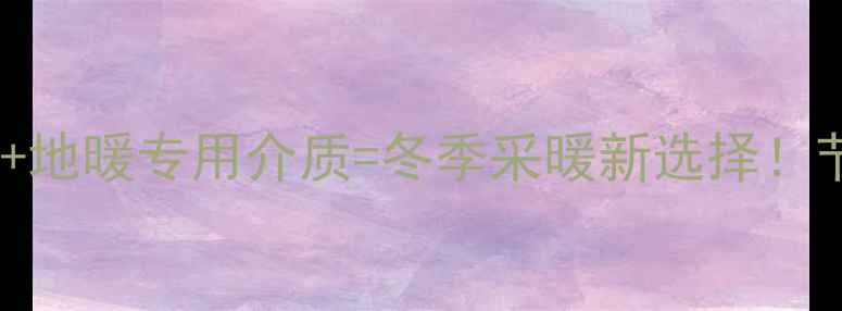 图片 太阳雨壁挂炉+地暖专用介质=冬季采暖新选择！节能省电攻略2