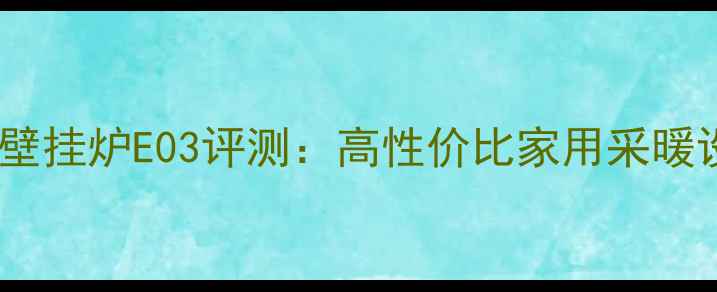 奥尔巴赫壁挂炉E03评测高性价比家用采暖设备推荐