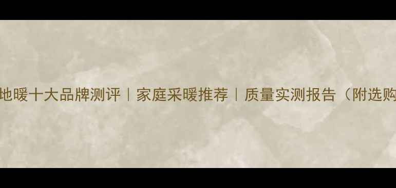 奥摩尔地暖十大品牌测评家庭采暖推荐质量实测报告附选购指南