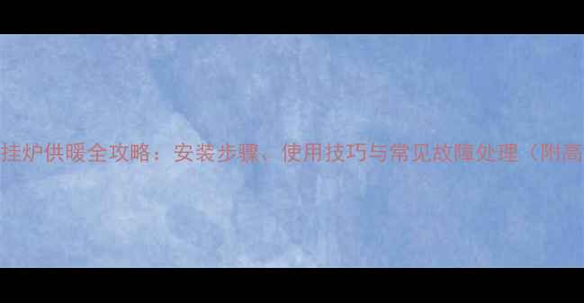 图片 奥维尔壁挂炉供暖全攻略：安装步骤、使用技巧与常见故障处理（附高清图解）
