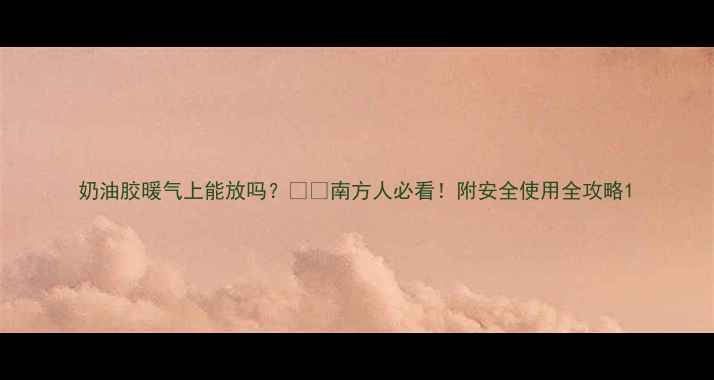 奶油胶暖气上能放吗南方人必看附安全使用全攻略