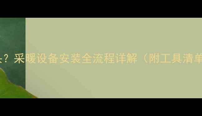 图片 如何DIY地暖打压头？采暖设备安装全流程详解（附工具清单+常见故障处理）2