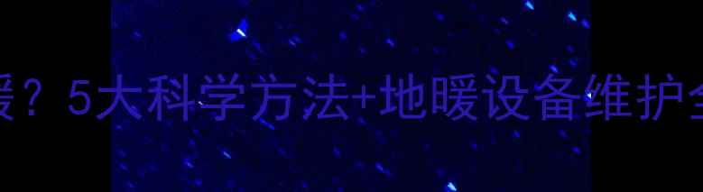 图片 如何关闭不用房间地暖？5大科学方法+地暖设备维护全攻略（附节能数据）