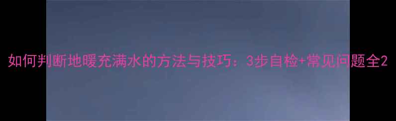 图片 如何判断地暖充满水的方法与技巧：3步自检+常见问题全2