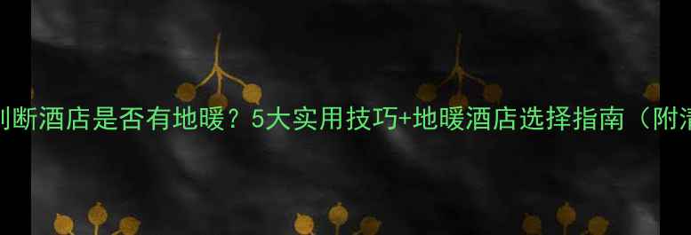 图片 如何判断酒店是否有地暖？5大实用技巧+地暖酒店选择指南（附清单）