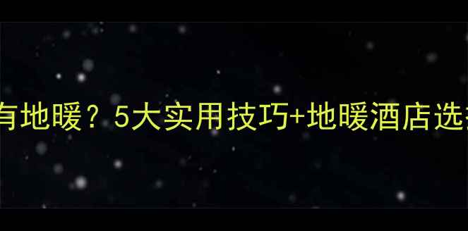 图片 如何判断酒店是否有地暖？5大实用技巧+地暖酒店选择指南（附清单）1