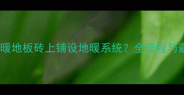 如何在地暖地板砖上铺设地暖系统全流程与避坑指南
