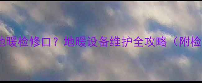图片 如何安全开启地暖检修口？地暖设备维护全攻略（附检修步骤图解）2
