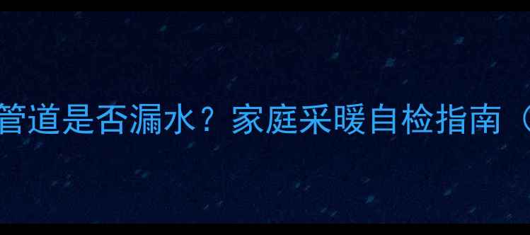 图片 如何快速判断暖气管道是否漏水？家庭采暖自检指南（附专业维修流程）