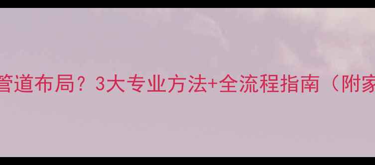 图片 如何快速定位暖气管道布局？3大专业方法+全流程指南（附家庭供暖布局图解）